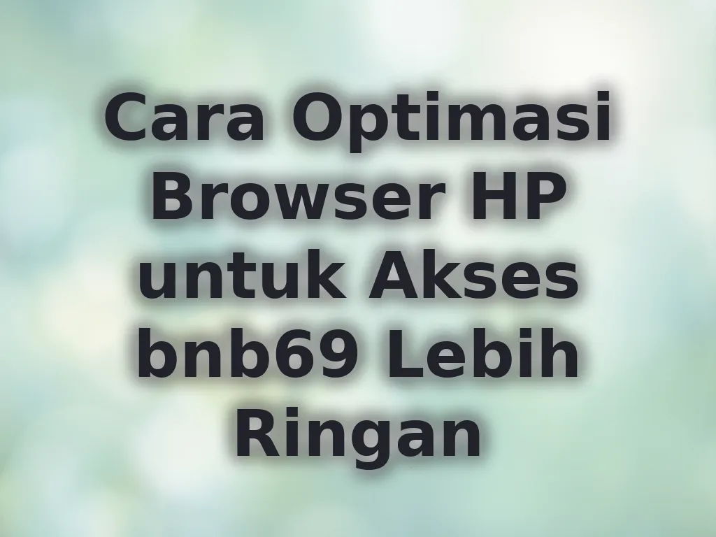 Cara Optimasi Browser HP untuk Akses bnb69 Lebih Ringan