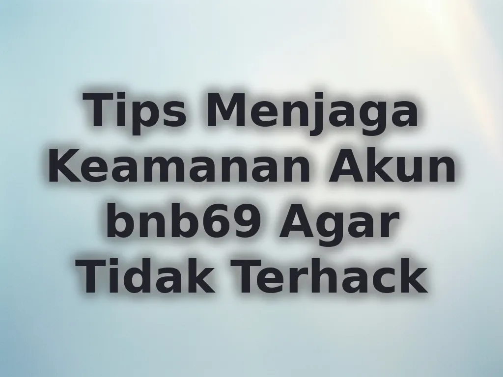 Tips Menjaga Keamanan Akun bnb69 Agar Tidak Terhack